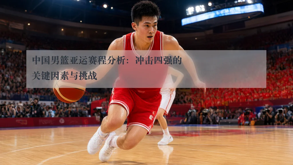 中国男篮亚运赛程分析：冲击四强的关键因素与挑战