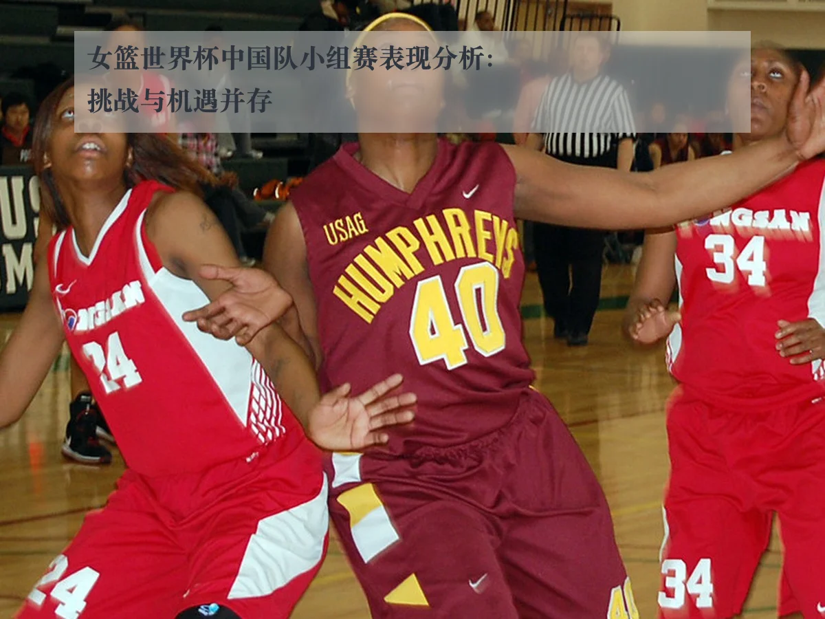 女篮世界杯中国队小组赛表现分析：挑战与机遇并存